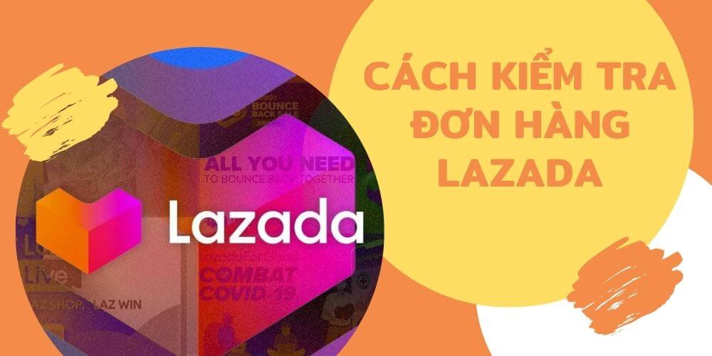 Cách kiểm tra đơn hàng Lazada: Đang ở đâu, bao giờ giao?