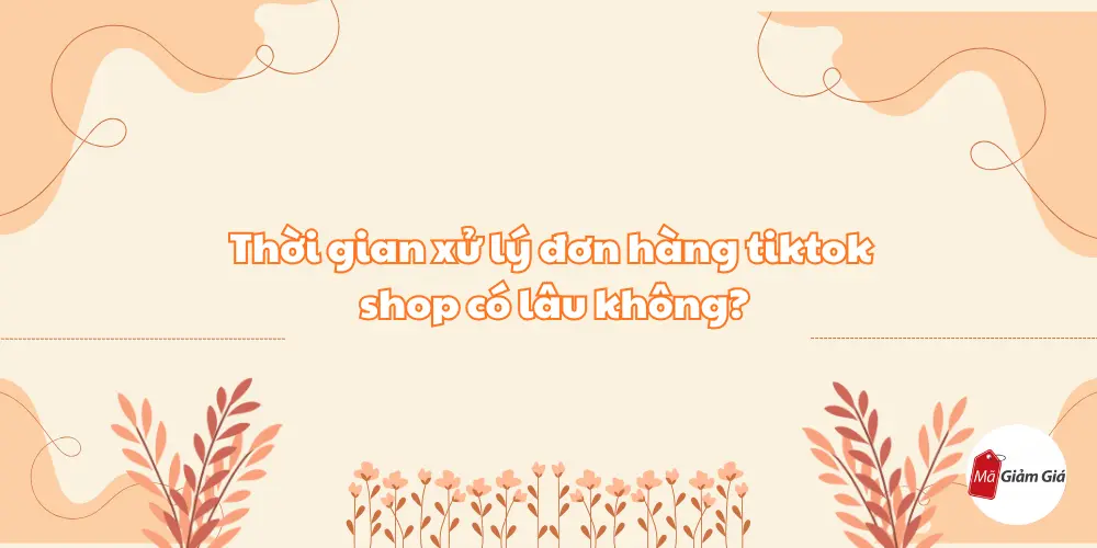 Thời gian xử lý đơn hàng tiktok shop